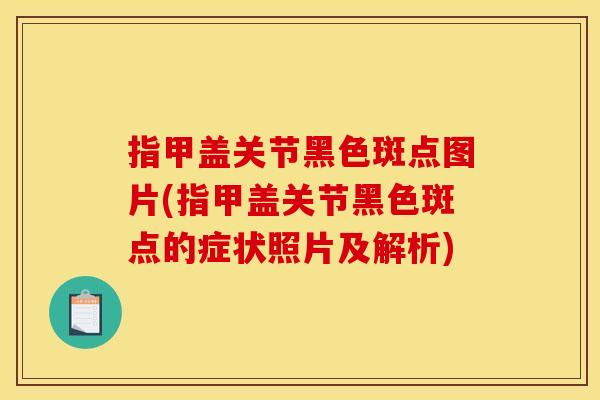 指甲盖关节黑色斑点图片(指甲盖关节黑色斑点的症状照片及解析)