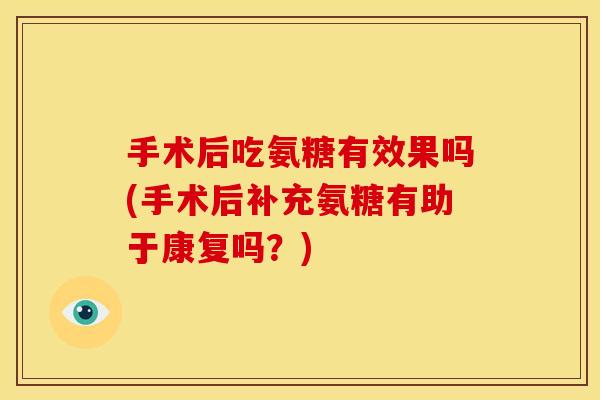 手术后吃氨糖有效果吗(手术后补充氨糖有助于康复吗？)