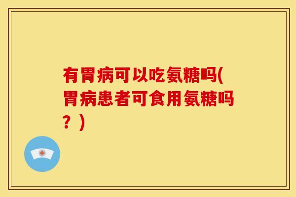 有胃病可以吃氨糖吗(胃病患者可食用氨糖吗？)