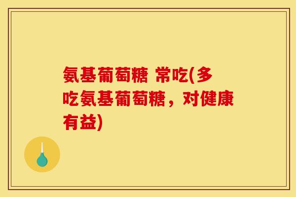 氨基葡萄糖 常吃(多吃氨基葡萄糖，对健康有益)
