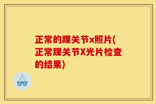 正常的踝关节x照片(正常踝关节X光片检查的结果)