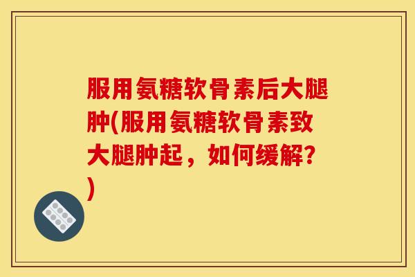 服用氨糖软骨素后大腿肿(服用氨糖软骨素致大腿肿起，如何缓解？)