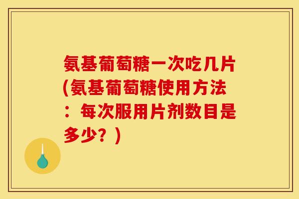 氨基葡萄糖一次吃几片(氨基葡萄糖使用方法：每次服用片剂数目是多少？)