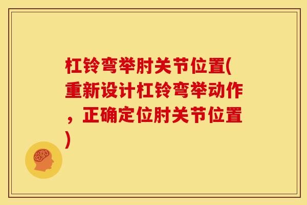 杠铃弯举肘关节位置(重新设计杠铃弯举动作，正确定位肘关节位置)