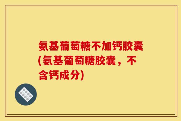 氨基葡萄糖不加钙胶囊(氨基葡萄糖胶囊，不含钙成分)