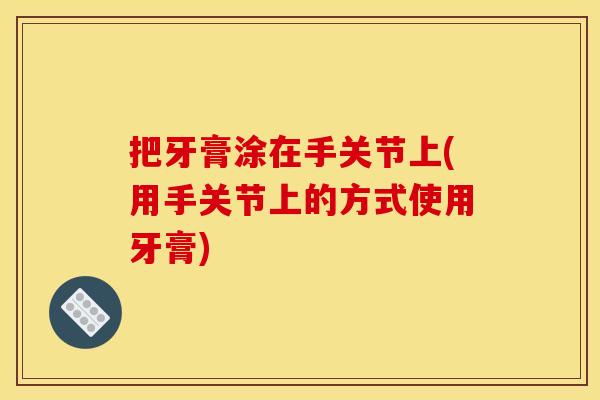 把牙膏涂在手关节上(用手关节上的方式使用牙膏)