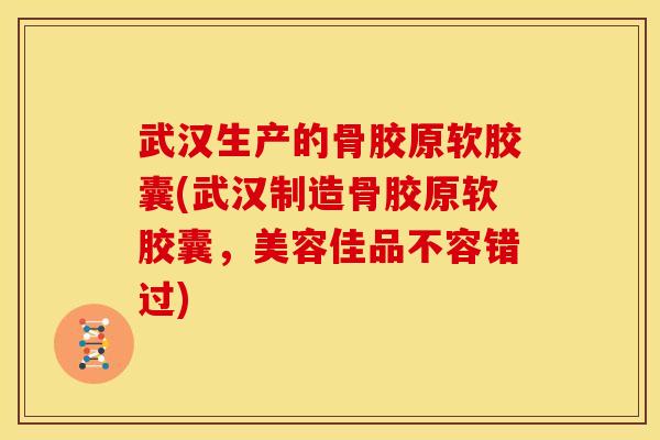 武汉生产的骨胶原软胶囊(武汉制造骨胶原软胶囊，美容佳品不容错过)