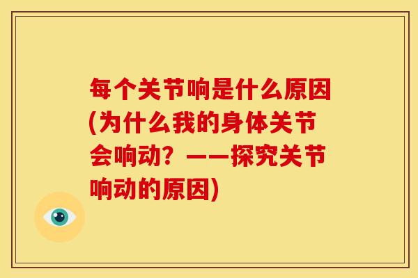 每个关节响是什么原因(为什么我的身体关节会响动？——探究关节响动的原因)