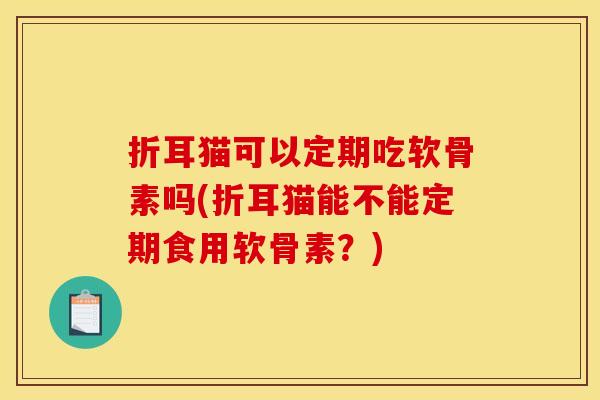 折耳猫可以定期吃软骨素吗(折耳猫能不能定期食用软骨素？)