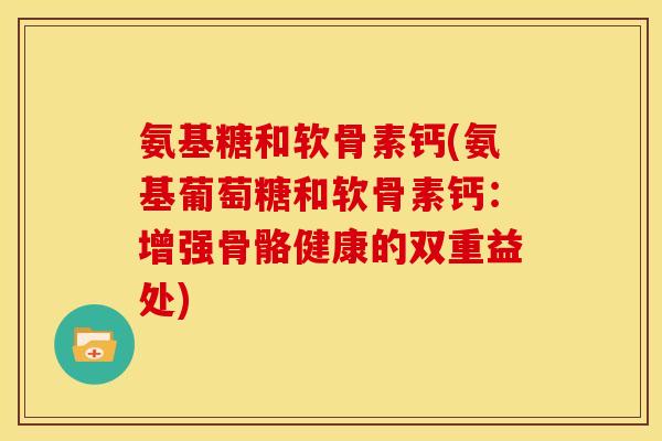 氨基糖和软骨素钙(氨基葡萄糖和软骨素钙：增强骨骼健康的双重益处)