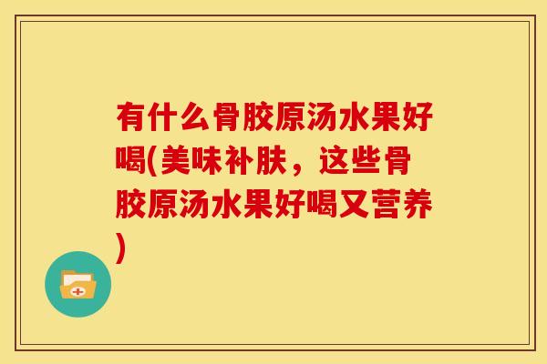有什么骨胶原汤水果好喝(美味补肤，这些骨胶原汤水果好喝又营养)