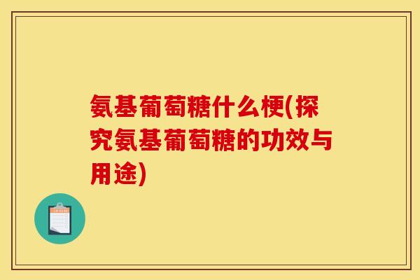 氨基葡萄糖什么梗(探究氨基葡萄糖的功效与用途)