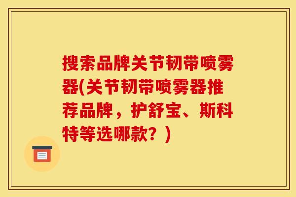 搜索品牌关节韧带喷雾器(关节韧带喷雾器推荐品牌，护舒宝、斯科特等选哪款？)