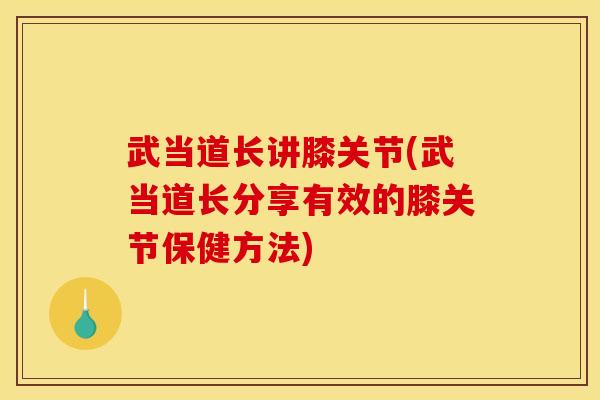 武当道长讲膝关节(武当道长分享有效的膝关节保健方法)