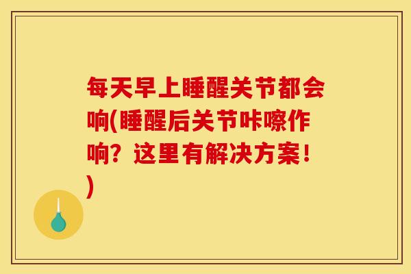 每天早上睡醒关节都会响(睡醒后关节咔嚓作响？这里有解决方案！)
