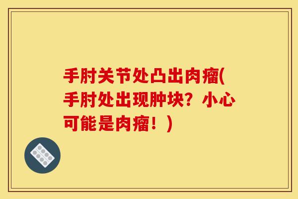 手肘关节处凸出肉瘤(手肘处出现肿块？小心可能是肉瘤！)