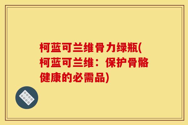 柯蓝可兰维骨力绿瓶(柯蓝可兰维：保护骨骼健康的必需品)