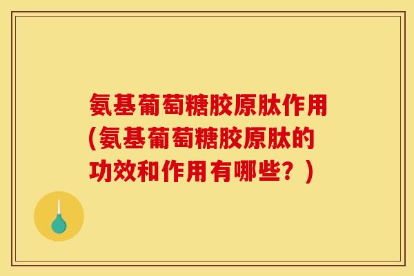 氨基葡萄糖胶原肽作用(氨基葡萄糖胶原肽的功效和作用有哪些？)