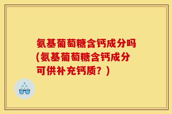 氨基葡萄糖含钙成分吗(氨基葡萄糖含钙成分可供补充钙质？)