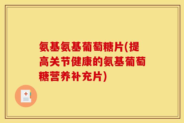 氨基氨基葡萄糖片(提高关节健康的氨基葡萄糖营养补充片)