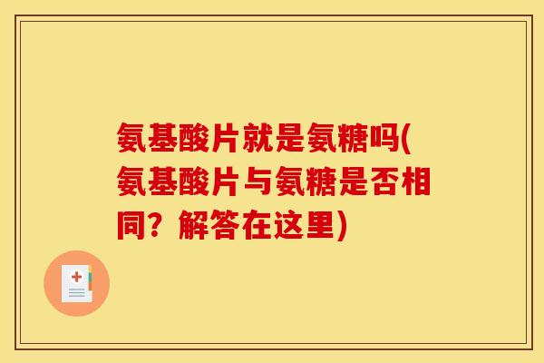 氨基酸片就是氨糖吗(氨基酸片与氨糖是否相同？解答在这里)