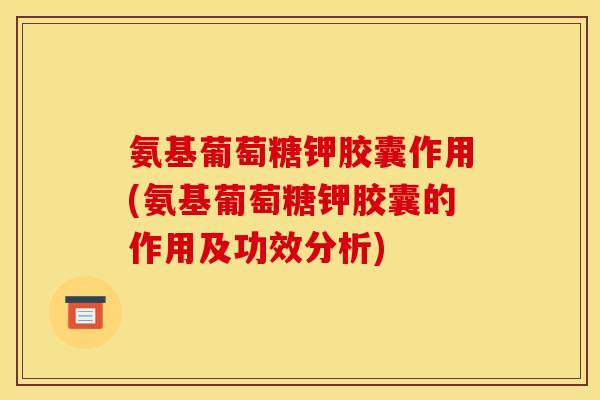氨基葡萄糖钾胶囊作用(氨基葡萄糖钾胶囊的作用及功效分析)
