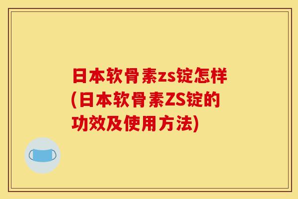 日本软骨素zs锭怎样(日本软骨素ZS锭的功效及使用方法)