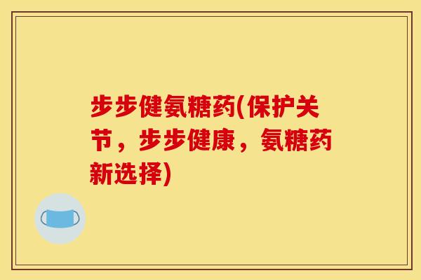 步步健氨糖药(保护关节，步步健康，氨糖药新选择)