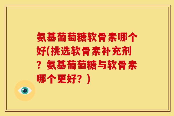 氨基葡萄糖软骨素哪个好(挑选软骨素补充剂？氨基葡萄糖与软骨素哪个更好？)