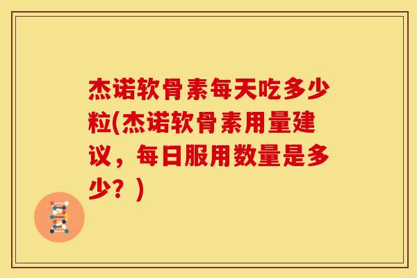 杰诺软骨素每天吃多少粒(杰诺软骨素用量建议，每日服用数量是多少？)