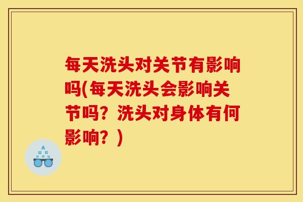 每天洗头对关节有影响吗(每天洗头会影响关节吗？洗头对身体有何影响？)