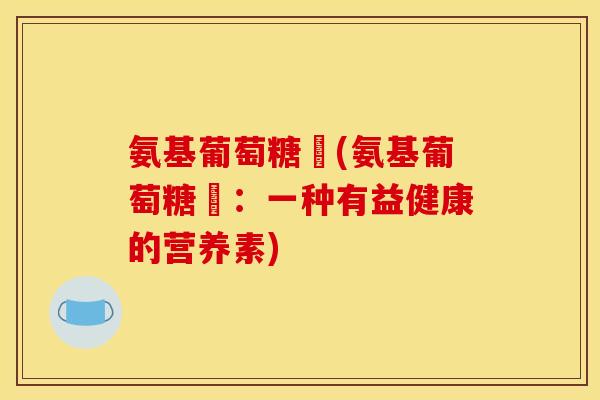 氨基葡萄糖鈣(氨基葡萄糖鈣：一种有益健康的营养素)