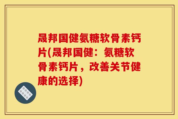 晟邦国健氨糖软骨素钙片(晟邦国健：氨糖软骨素钙片，改善关节健康的选择)