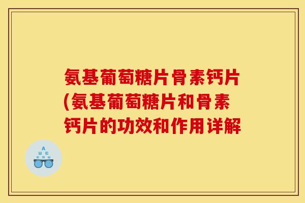 氨基葡萄糖片骨素钙片(氨基葡萄糖片和骨素钙片的功效和作用详解