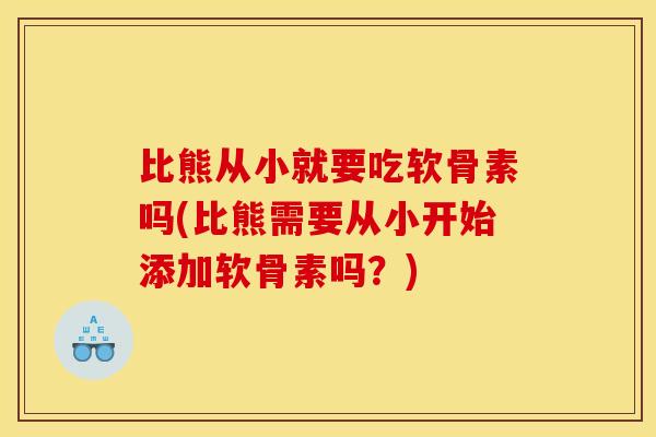 比熊从小就要吃软骨素吗(比熊需要从小开始添加软骨素吗？)
