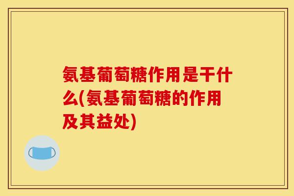 氨基葡萄糖作用是干什么(氨基葡萄糖的作用及其益处)