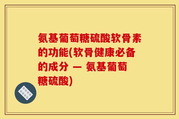氨基葡萄糖硫酸软骨素的功能(软骨健康必备的成分 — 氨基葡萄糖硫酸)
