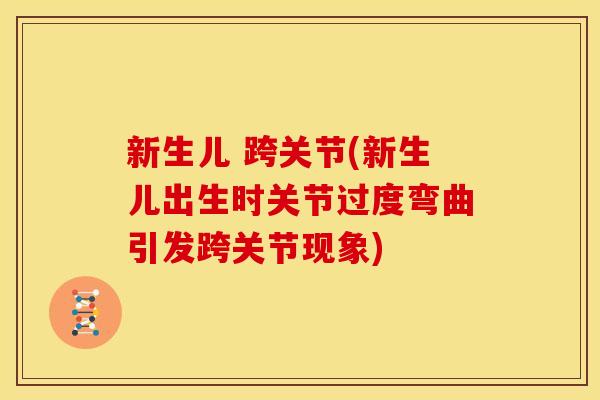 新生儿 跨关节(新生儿出生时关节过度弯曲引发跨关节现象)
