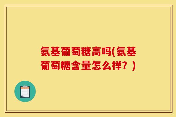 氨基葡萄糖高吗(氨基葡萄糖含量怎么样？)