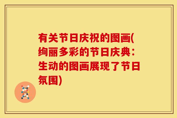 有关节日庆祝的图画(绚丽多彩的节日庆典：生动的图画展现了节日氛围)