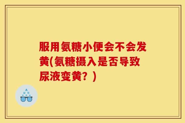 服用氨糖小便会不会发黄(氨糖摄入是否导致尿液变黄？)