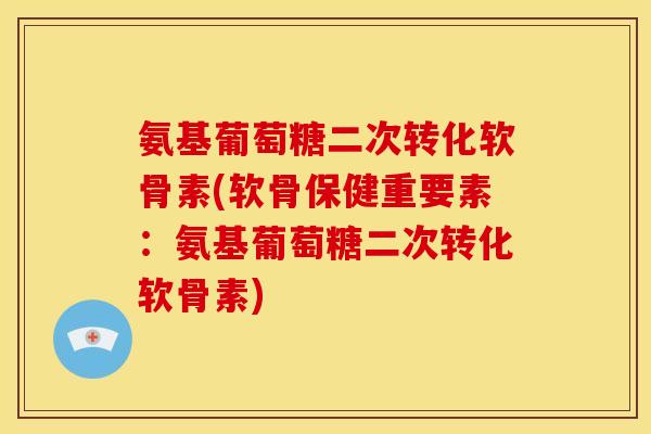 氨基葡萄糖二次转化软骨素(软骨保健重要素：氨基葡萄糖二次转化软骨素)