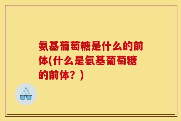氨基葡萄糖是什么的前体(什么是氨基葡萄糖的前体？)