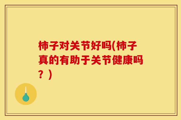 柿子对关节好吗(柿子真的有助于关节健康吗？)