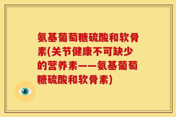 氨基葡萄糖硫酸和软骨素(关节健康不可缺少的营养素——氨基葡萄糖硫酸和软骨素)