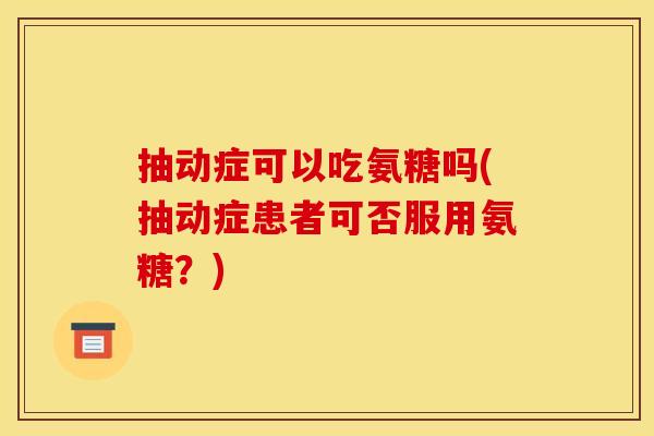 抽动症可以吃氨糖吗(抽动症患者可否服用氨糖？)