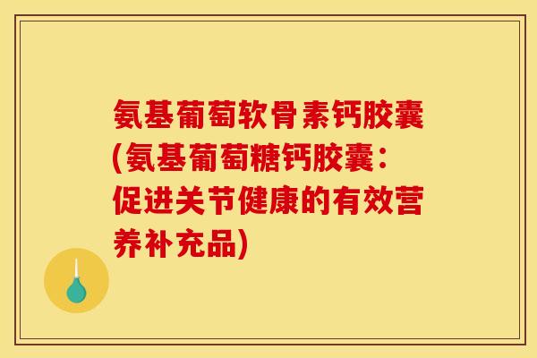 氨基葡萄软骨素钙胶囊(氨基葡萄糖钙胶囊：促进关节健康的有效营养补充品)