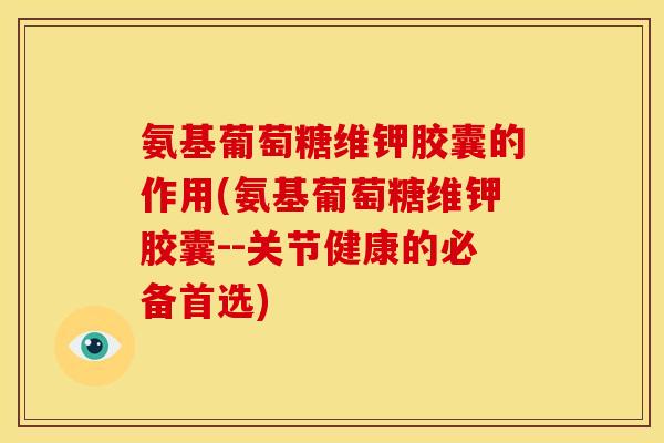 氨基葡萄糖维钾胶囊的作用(氨基葡萄糖维钾胶囊--关节健康的必备首选)