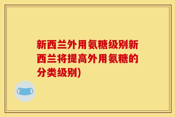 新西兰外用氨糖级别新西兰将提高外用氨糖的分类级别)