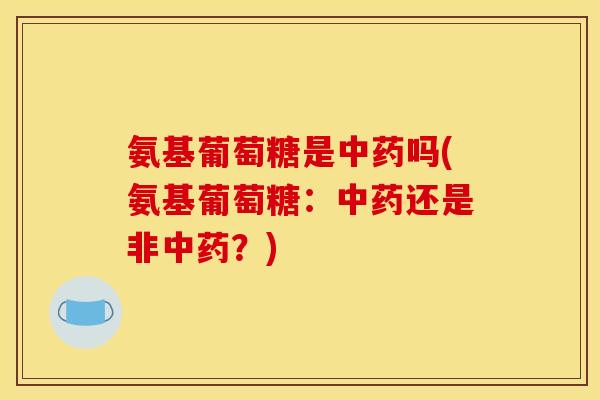 氨基葡萄糖是中药吗(氨基葡萄糖：中药还是非中药？)